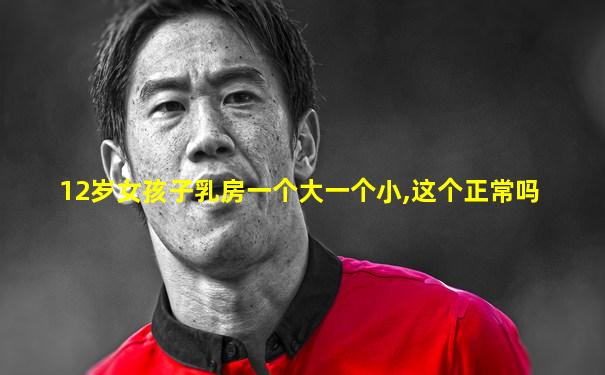 12岁女孩子乳房一个大一个小,这个正常吗