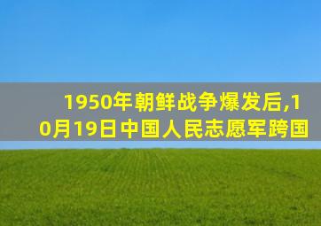 1950年朝鲜战争爆发后,10月19日中国人民志愿军跨国