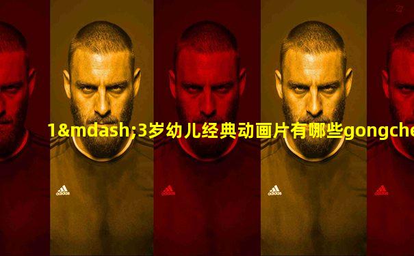 1—3岁幼儿经典动画片有哪些gongchenche