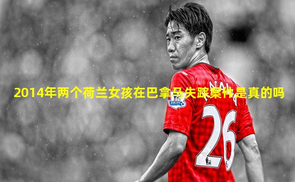 2014年两个荷兰女孩在巴拿马失踪案件是真的吗
