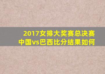 2017女排大奖赛总决赛中国vs巴西比分结果如何