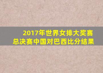 2017年世界女排大奖赛总决赛中国对巴西比分结果