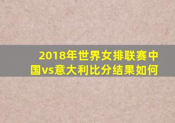 2018年世界女排联赛中国vs意大利比分结果如何