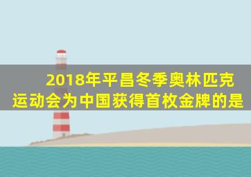 2018年平昌冬季奥林匹克运动会为中国获得首枚金牌的是