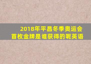 2018年平昌冬季奥运会首枚金牌是谁获得的呢英语
