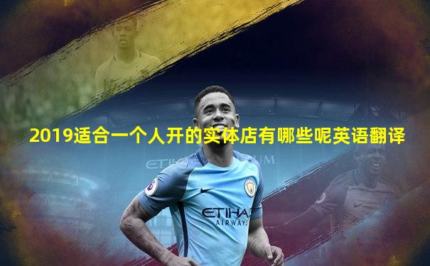 2019适合一个人开的实体店有哪些呢英语翻译