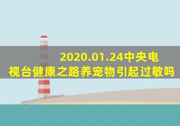 2020.01.24中央电视台健康之路养宠物引起过敏吗