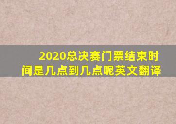 2020总决赛门票结束时间是几点到几点呢英文翻译