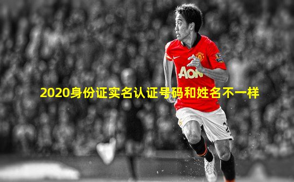 2020身份证实名认证号码和姓名不一样