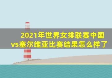 2021年世界女排联赛中国vs塞尔维亚比赛结果怎么样了
