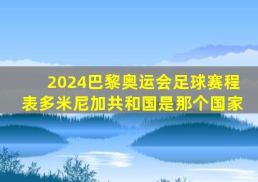2024巴黎奥运会足球赛程表多米尼加共和国是那个国家