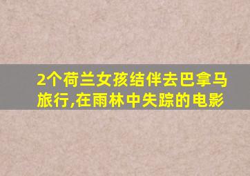 2个荷兰女孩结伴去巴拿马旅行,在雨林中失踪的电影