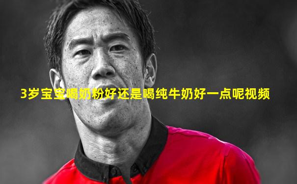 3岁宝宝喝奶粉好还是喝纯牛奶好一点呢视频