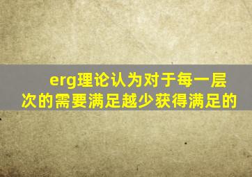 erg理论认为对于每一层次的需要满足越少获得满足的