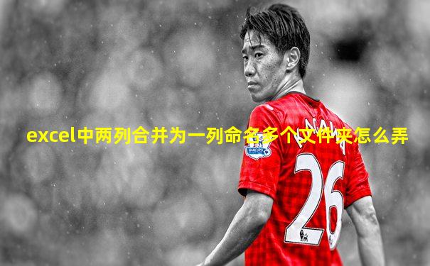 excel中两列合并为一列命名多个文件夹怎么弄