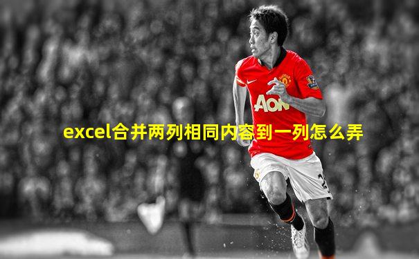 excel合并两列相同内容到一列怎么弄