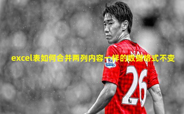 excel表如何合并两列内容一样的数据格式不变