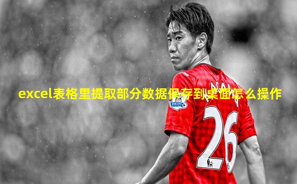 excel表格里提取部分数据保存到桌面怎么操作