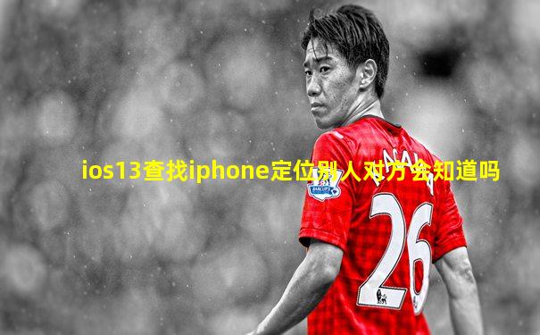 ios13查找iphone定位别人对方会知道吗