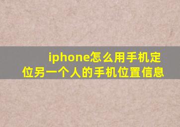 iphone怎么用手机定位另一个人的手机位置信息