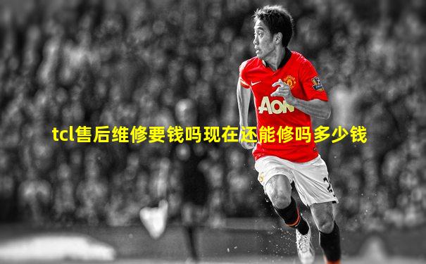 tcl售后维修要钱吗现在还能修吗多少钱