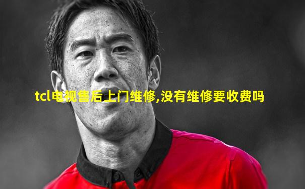 tcl电视售后上门维修,没有维修要收费吗