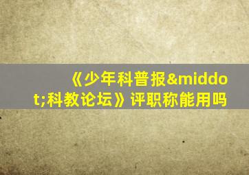 《少年科普报·科教论坛》评职称能用吗