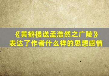 《黄鹤楼送孟浩然之广陵》表达了作者什么样的思想感情