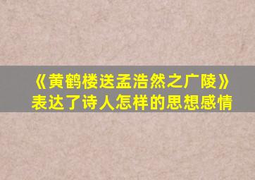 《黄鹤楼送孟浩然之广陵》表达了诗人怎样的思想感情