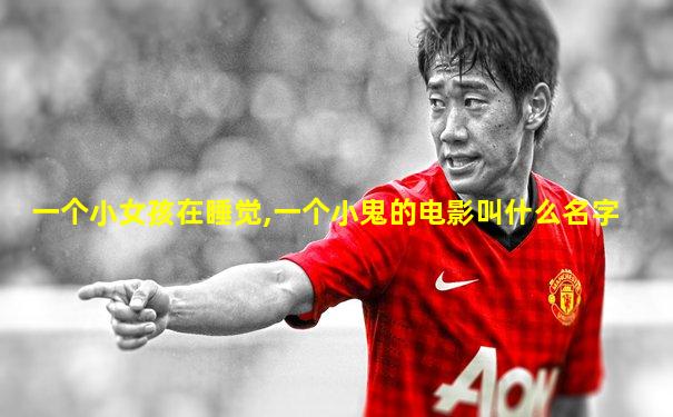 一个小女孩在睡觉,一个小鬼的电影叫什么名字