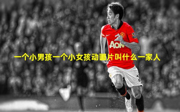 一个小男孩一个小女孩动画片叫什么一家人