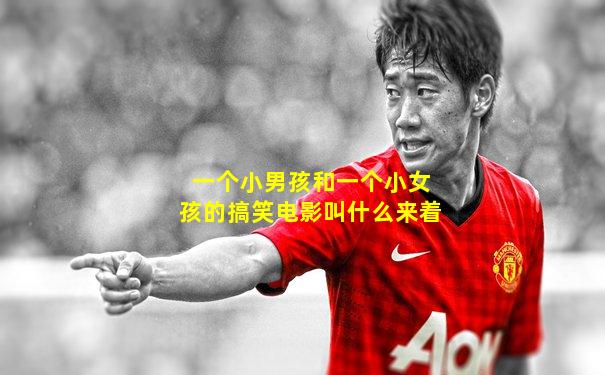 一个小男孩和一个小女孩的搞笑电影叫什么来着