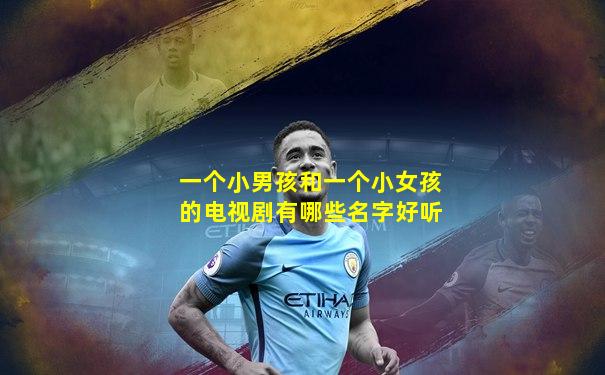 一个小男孩和一个小女孩的电视剧有哪些名字好听
