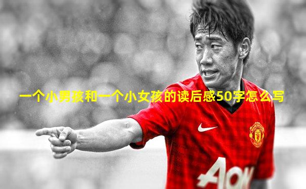 一个小男孩和一个小女孩的读后感50字怎么写