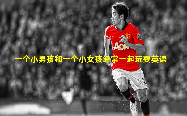 一个小男孩和一个小女孩经常一起玩耍英语