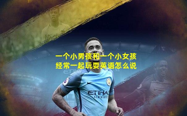 一个小男孩和一个小女孩经常一起玩耍英语怎么说