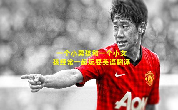 一个小男孩和一个小女孩经常一起玩耍英语翻译