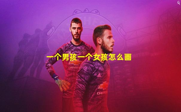 一个男孩一个女孩怎么画