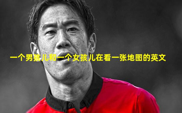 一个男孩儿和一个女孩儿在看一张地图的英文