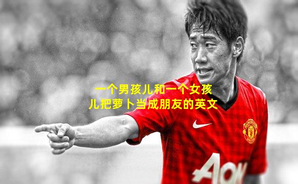 一个男孩儿和一个女孩儿把萝卜当成朋友的英文
