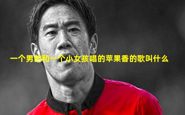 一个男的和一个小女孩唱的苹果香的歌叫什么