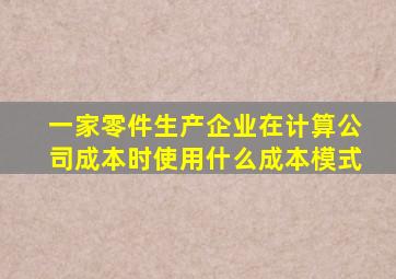一家零件生产企业在计算公司成本时使用什么成本模式