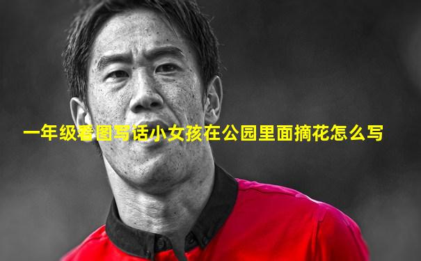 一年级看图写话小女孩在公园里面摘花怎么写