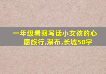 一年级看图写话小女孩的心愿旅行,瀑布,长城50字
