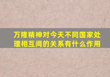 万隆精神对今天不同国家处理相互间的关系有什么作用