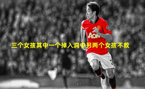 三个女孩其中一个掉入洞中另两个女孩不救