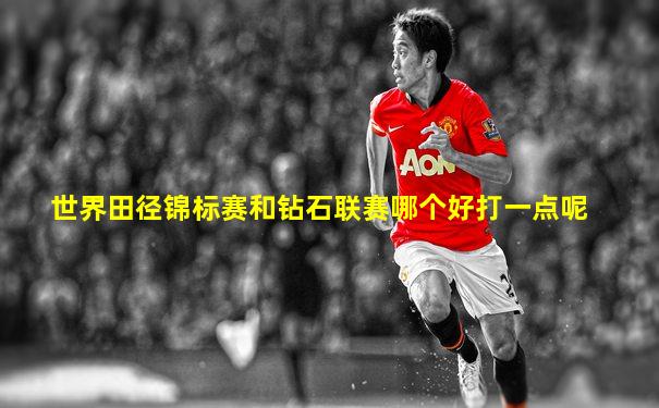 世界田径锦标赛和钻石联赛哪个好打一点呢
