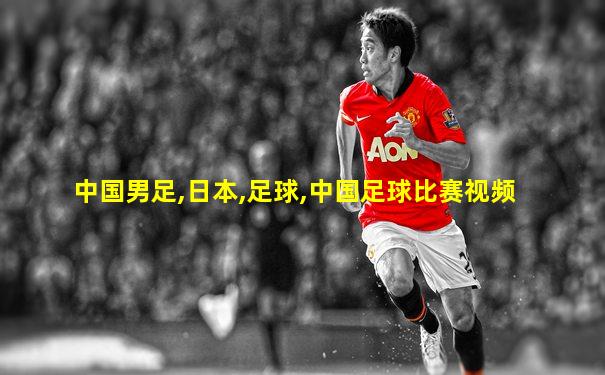 中国男足,日本,足球,中国足球比赛视频