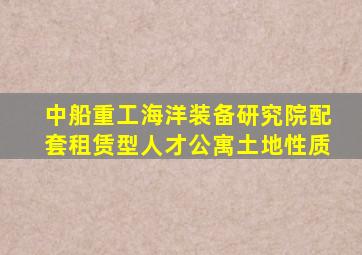 中船重工海洋装备研究院配套租赁型人才公寓土地性质