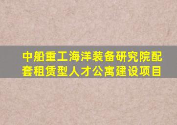 中船重工海洋装备研究院配套租赁型人才公寓建设项目